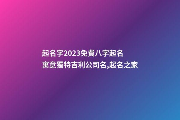 起名字2023免費八字起名 寓意獨特吉利公司名,起名之家